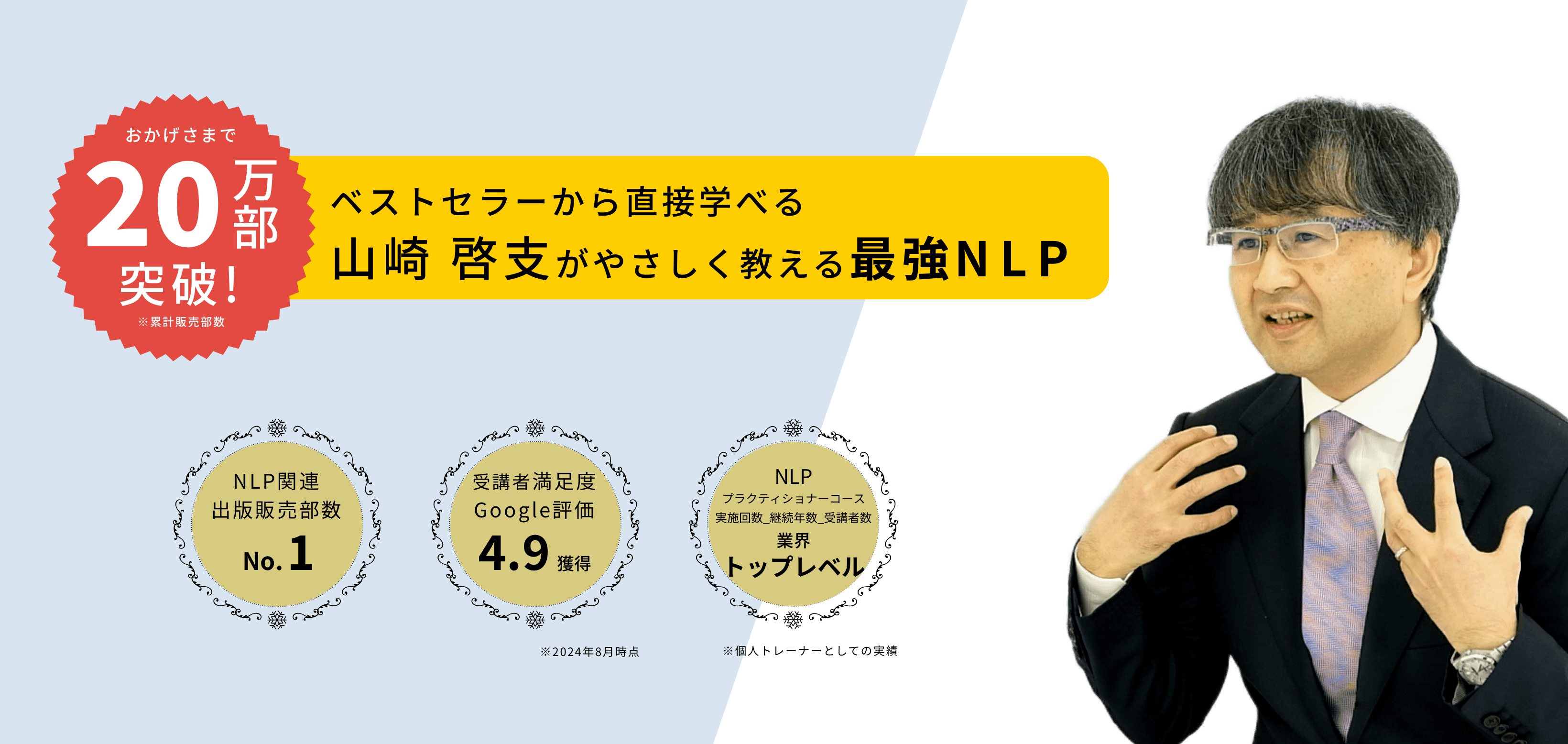 20万部突破！ベストセラーから直接学べる山崎 啓支がやさしく教える最強NLP。出版販売部数 業界 No.1、セミナー受講者 満足度 99%以上、NLP プラクティショナーコース　実施回数_継続年数_受講者数 No.1。